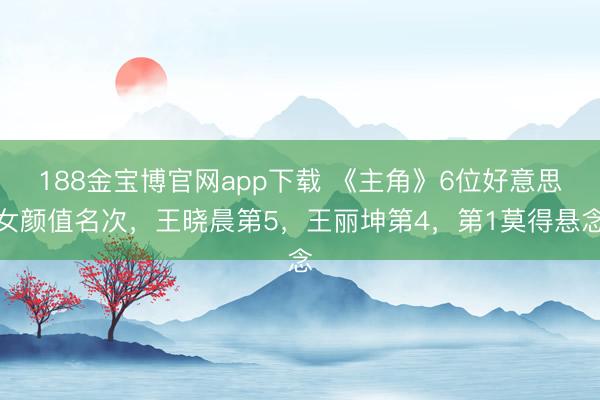 188金宝博官网app下载 《主角》6位好意思女颜值名次，王晓晨第5，王丽坤第4，第1莫得悬念
