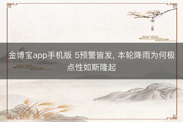 金博宝app手机版 5预警皆发， 本轮降雨为何极点性如斯隆起