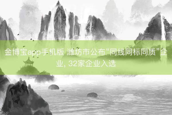 金博宝app手机版 潍坊市公布“同线同标同质”企业， 32家企业入选