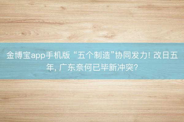 金博宝app手机版 “五个制造”协同发力! 改日五年， 广东奈何已毕新冲突?