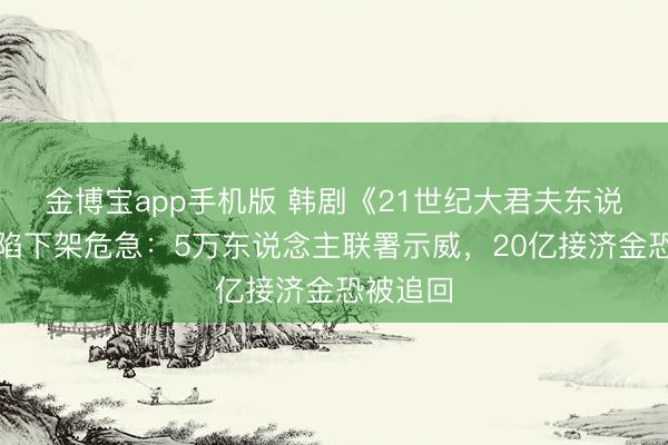 金博宝app手机版 韩剧《21世纪大君夫东说念主》陷下架危急：5万东说念主联署示威，20亿接济金恐被追回