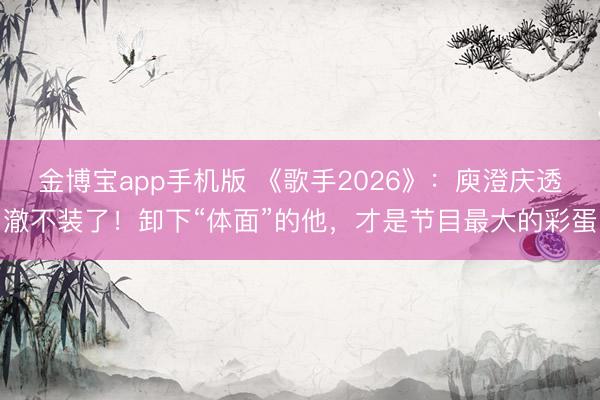 金博宝app手机版 《歌手2026》：庾澄庆透澈不装了！卸下“体面”的他，才是节目最大的彩蛋