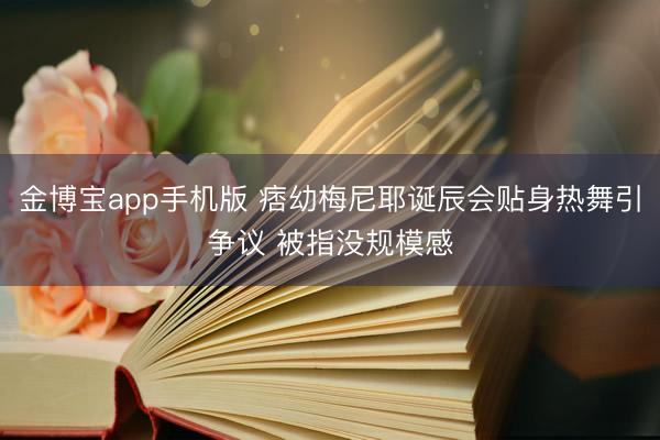金博宝app手机版 痞幼梅尼耶诞辰会贴身热舞引争议 被指没规模感