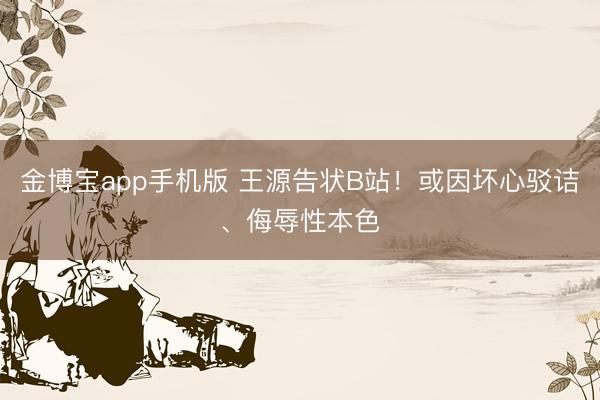 金博宝app手机版 王源告状B站！或因坏心驳诘、侮辱性本色