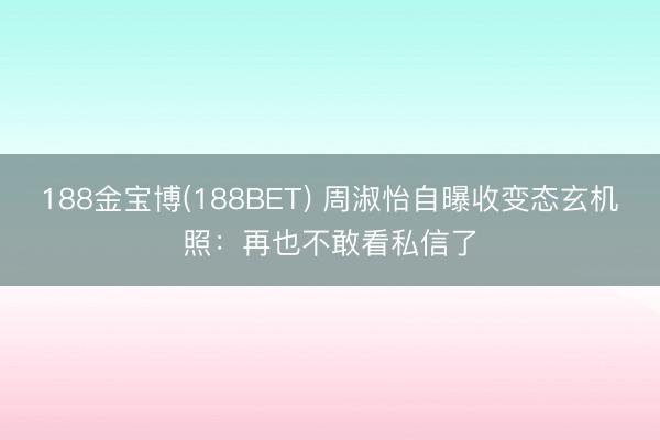 188金宝博(188BET) 周淑怡自曝收变态玄机照：再也不敢看私信了