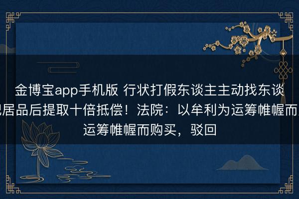 金博宝app手机版 行状打假东谈主主动找东谈主代购减肥居品后提取十倍抵偿！法院：以牟利为运筹帷幄而购买，驳回