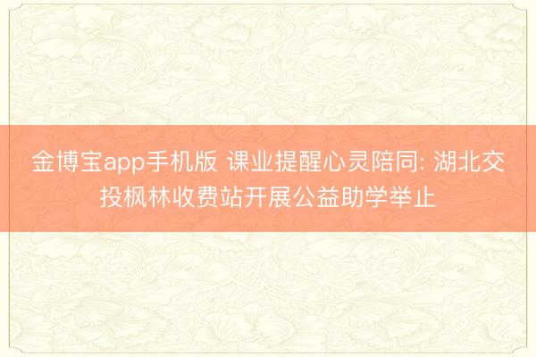 金博宝app手机版 课业提醒心灵陪同: 湖北交投枫林收费站开展公益助学举止