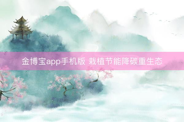 金博宝app手机版 栽植节能降碳重生态