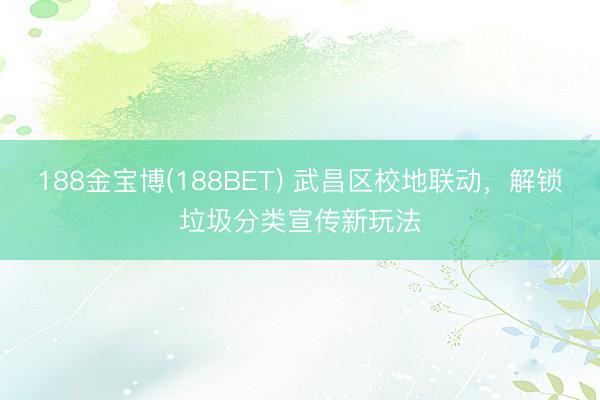 188金宝博(188BET) 武昌区校地联动，解锁垃圾分类宣传新玩法