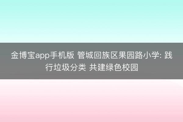 金博宝app手机版 管城回族区果园路小学: 践行垃圾分类 共建绿色校园