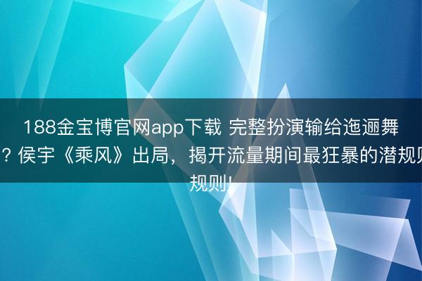 188金宝博官网app下载 完整扮演输给迤逦舞台? 侯宇《乘风》出局，揭开流量期间最狂暴的潜规则!