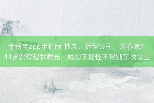金博宝app手机版 抄袭、拆伙公司、退春晚? 44岁贾玲现状曝光，她的下场怪不得别东说念主