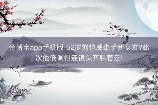 金博宝app手机版 52岁刘恺威牵手新女友?此次他低调得连镜头齐躲着走!