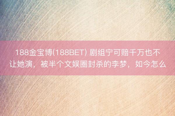 188金宝博(188BET) 剧组宁可赔千万也不让她演，被半个文娱圈封杀的李梦，如今怎么