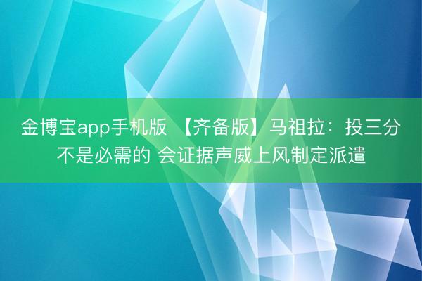 金博宝app手机版 【齐备版】马祖拉：投三分不是必需的 会证据声威上风制定派遣