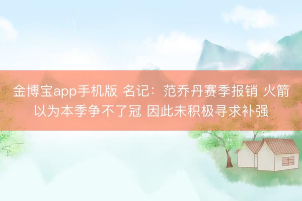 金博宝app手机版 名记：范乔丹赛季报销 火箭以为本季争不了冠 因此未积极寻求补强