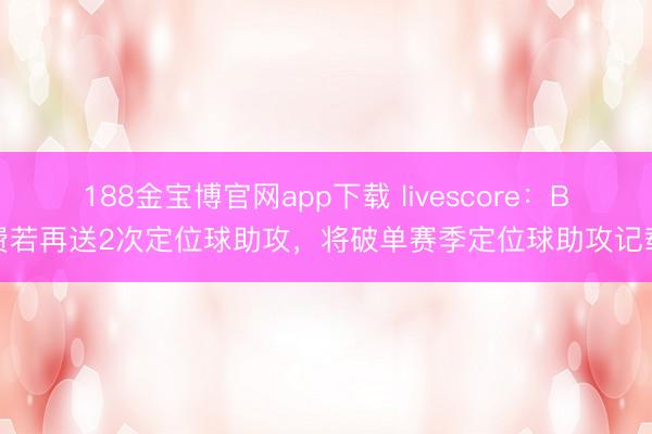 188金宝博官网app下载 livescore：B费若再送2次定位球助攻，将破单赛季定位球助攻记载