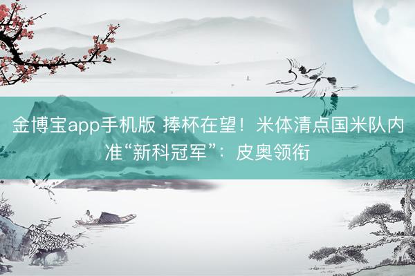 金博宝app手机版 捧杯在望！米体清点国米队内准“新科冠军”：皮奥领衔