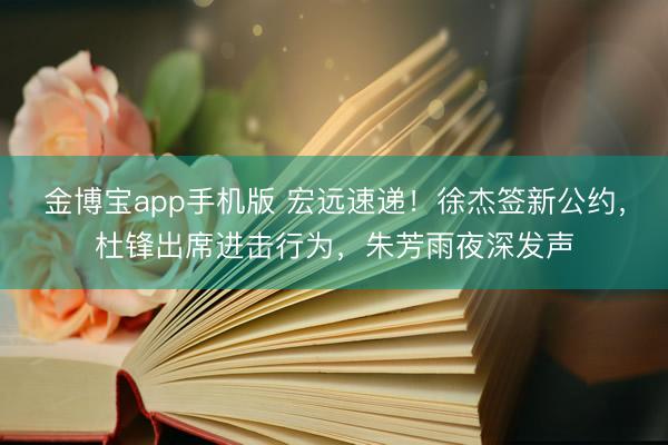 金博宝app手机版 宏远速递！徐杰签新公约，杜锋出席进击行为，朱芳雨夜深发声