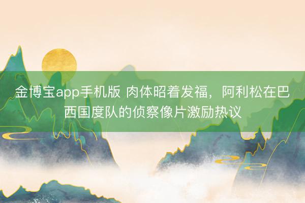 金博宝app手机版 肉体昭着发福，阿利松在巴西国度队的侦察像片激励热议
