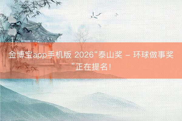 金博宝app手机版 2026“泰山奖 - 环球做事奖”正在提名！