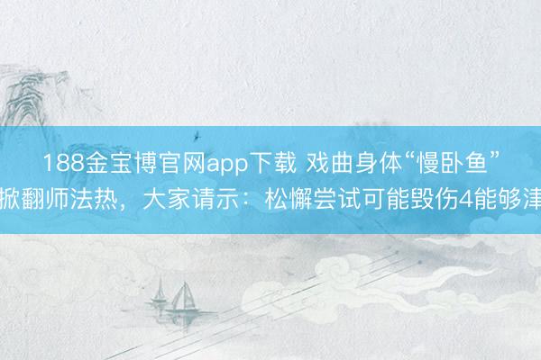 188金宝博官网app下载 戏曲身体“慢卧鱼”掀翻师法热，大家请示：松懈尝试可能毁伤4能够津