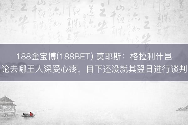 188金宝博(188BET) 莫耶斯：格拉利什岂论去哪王人深受心疼，目下还没就其翌日进行谈判