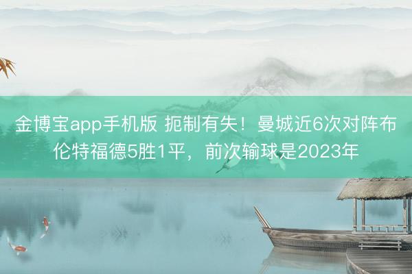 金博宝app手机版 扼制有失！曼城近6次对阵布伦特福德5胜1平，前次输球是2023年