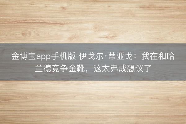 金博宝app手机版 伊戈尔·蒂亚戈：我在和哈兰德竞争金靴，这太弗成想议了