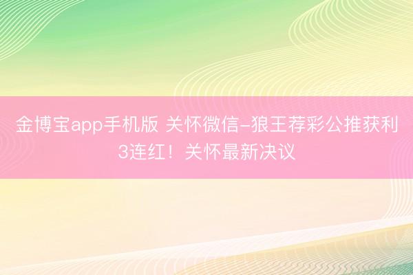 金博宝app手机版 关怀微信-狼王荐彩公推获利3连红！关怀最新决议