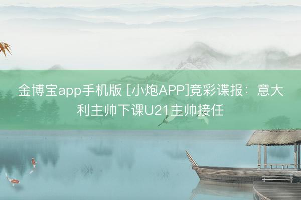 金博宝app手机版 [小炮APP]竞彩谍报：意大利主帅下课U21主帅接任