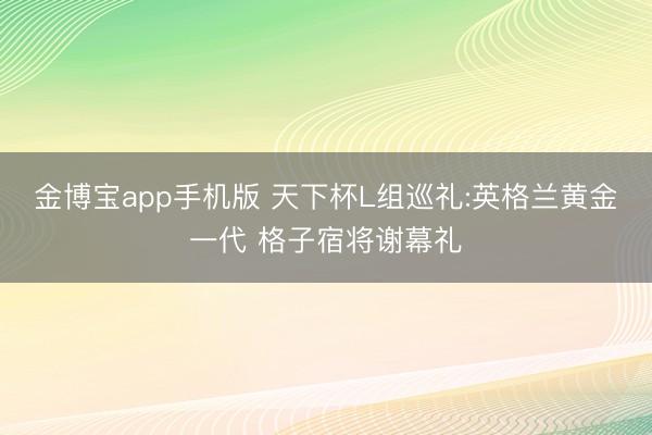 金博宝app手机版 天下杯L组巡礼:英格兰黄金一代 格子宿将谢幕礼