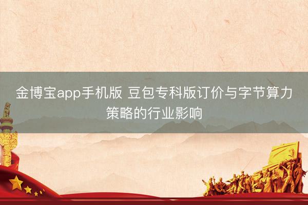 金博宝app手机版 豆包专科版订价与字节算力策略