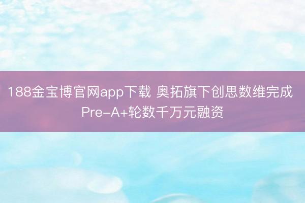 188金宝博官网app下载 奥拓旗下创思数维完成 Pre-A+轮数千万元融资