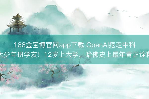 188金宝博官网app下载 OpenAI挖走中科大少年班学友！12岁上大学，哈佛史上最年青正诠释