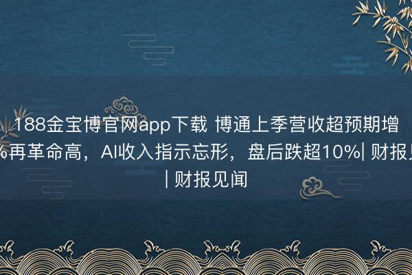 188金宝博官网app下载 博通上季营收超预期增48%再革命高，AI收入指示忘形，盘后跌超10%| 财报见闻