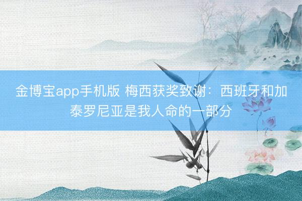 金博宝app手机版 梅西获奖致谢：西班牙和加泰罗尼亚是我人命的一部分