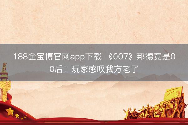 188金宝博官网app下载 《007》邦德竟是00后！玩家感叹我方老了