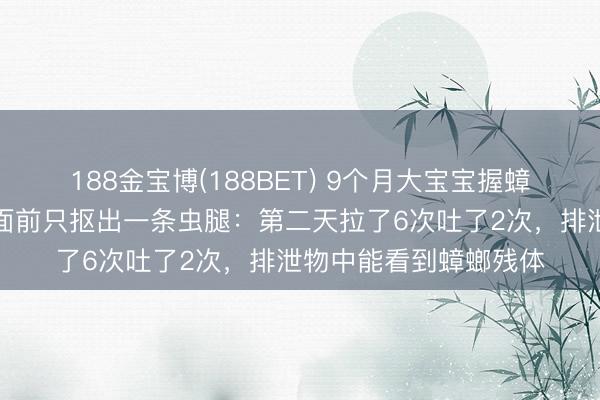 188金宝博(188BET) 9个月大宝宝握蟑螂放进嘴里，姆妈发面前只抠出一条虫腿：第二天拉了6次吐了2次，排泄物中能看到蟑螂残体