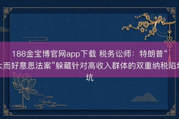 188金宝博官网app下载 税务讼师：特朗普“大而好意思法案”躲藏针对高收入群体的双重纳税陷坑