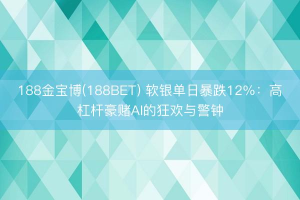 188金宝博(188BET) 软银单日暴跌12%：高杠杆豪赌AI的狂欢与警钟