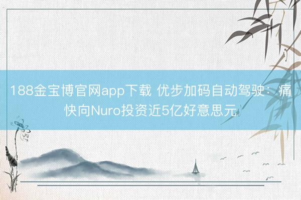 188金宝博官网app下载 优步加码自动驾驶：痛快向Nuro投资近5亿好意思元