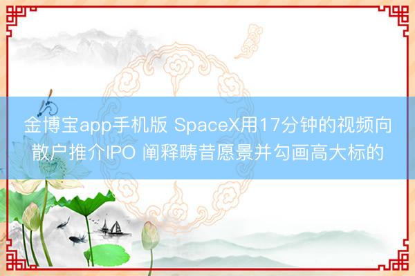 金博宝app手机版 SpaceX用17分钟的视频向散户推介IPO 阐释畴昔愿景并勾画高大标的