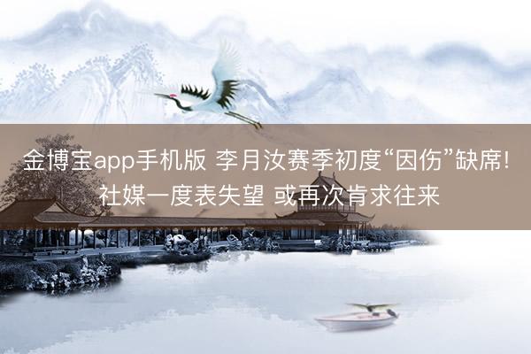 金博宝app手机版 李月汝赛季初度“因伤”缺席! 社媒一度表失望 或再次肯求往来