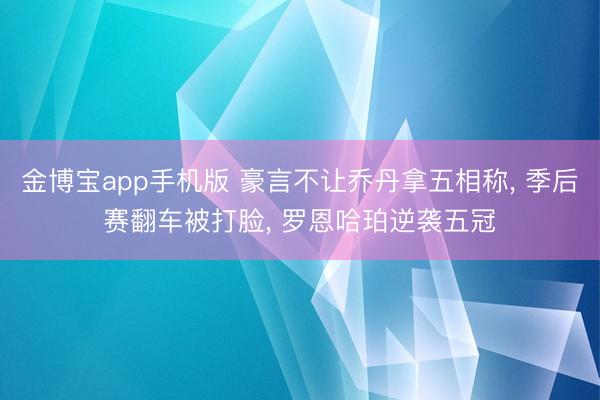 金博宝app手机版 豪言不让乔丹拿五相称， 季后赛翻车被打脸， 罗恩哈珀逆袭五冠