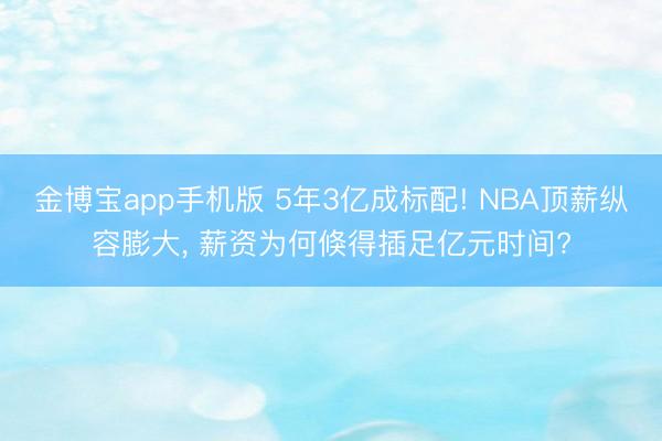 金博宝app手机版 5年3亿成标配! NBA顶薪纵容膨大， 薪资为何倏得插足亿元时间?