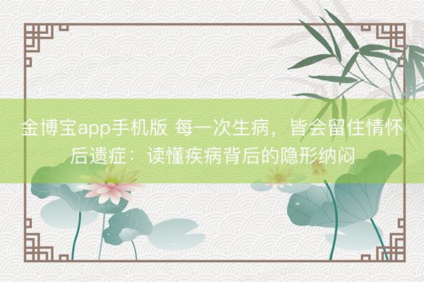 金博宝app手机版 每一次生病，皆会留住情怀后遗症：读懂疾病背后的隐形纳闷