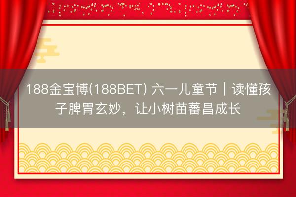 188金宝博(188BET) 六一儿童节｜读懂孩子脾胃玄妙，让小树苗蕃昌成长