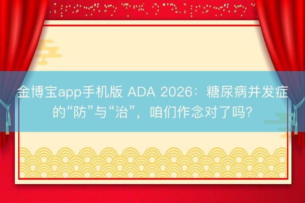 金博宝app手机版 ADA 2026：糖尿病并发症的“防”与“治”，咱们作念对了吗？