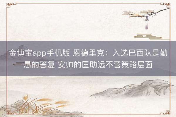 金博宝app手机版 恩德里克：入选巴西队是勤恳的答复 安帅的匡助远不啻策略层面